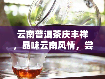 云南普洱茶庆丰祥，品味云南风情，尝试庆丰祥的普洱茶