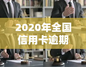 2020年全国信用卡逾期大概多少人，揭秘：2020年全国信用卡逾期人数达多少？