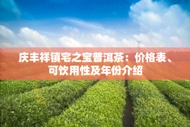 庆丰祥镇宅之宝普洱茶：价格表、可饮用性及年份介绍