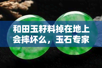 和田玉籽料掉在地上会摔坏么，玉石专家解读：和田玉籽料掉地上会不会摔坏？