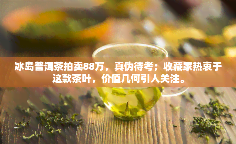 冰岛普洱茶拍卖88万，真伪待考；收藏家热衷于这款茶叶，价值几何引人关注。