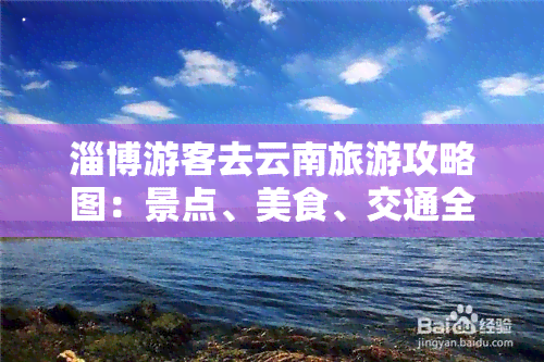 淄博游客去云南旅游攻略图：景点、美食、交通全指南