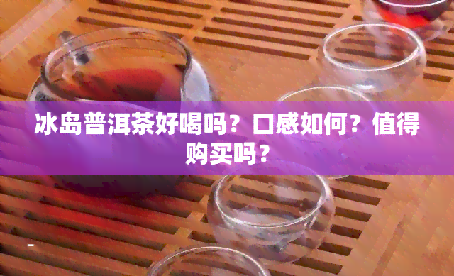 冰岛普洱茶好喝吗？口感如何？值得购买吗？