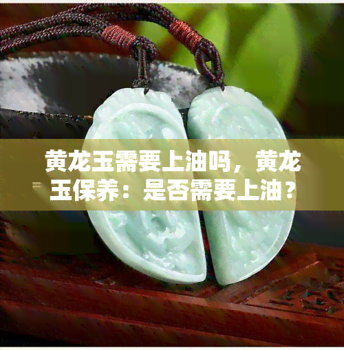 黄龙玉需要上油吗，黄龙玉保养：是否需要上油？