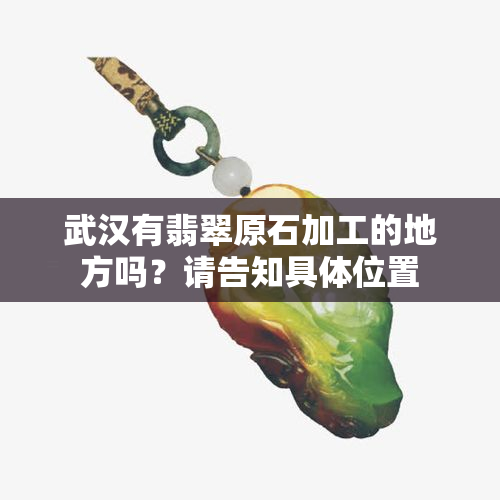 武汉有翡翠原石加工的地方吗？请告知具     置