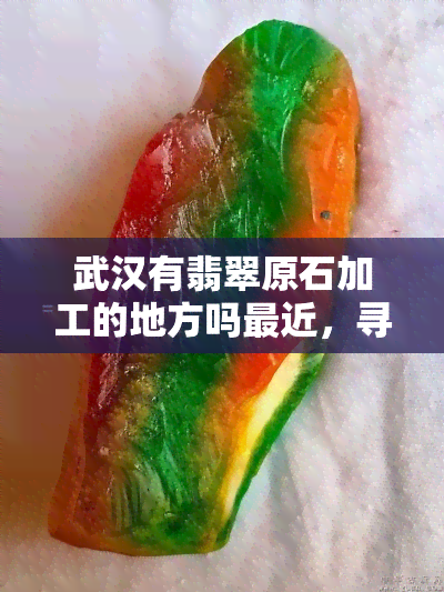 武汉有翡翠原石加工的地方吗最近，寻觅翡翠原石加工地：最近的武汉有没有？