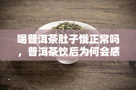 喝普洱茶肚子饿正常吗，普洱茶饮后为何会感到饥饿？