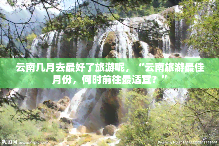 云南几月去更好了旅游呢，“云南旅游更佳月份，何时前往最适宜？”