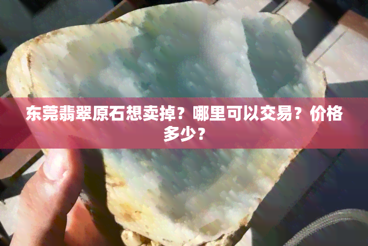 东莞翡翠原石想卖掉？哪里可以交易？价格多少？