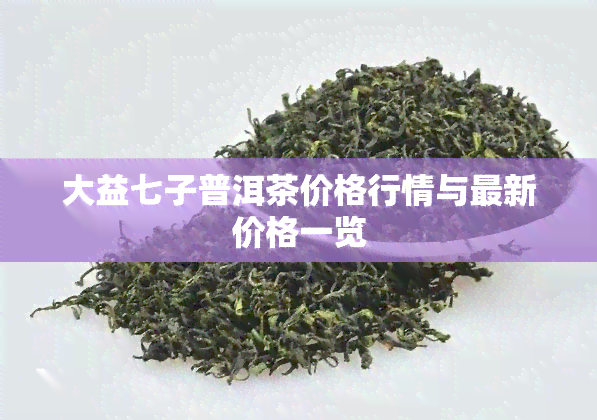 大益七子普洱茶价格行情与最新价格一览