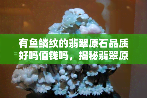 有鱼鳞纹的翡翠原石品质好吗值钱吗，揭秘翡翠原石：有鱼鳞纹的品质如何，价值又是否可观？