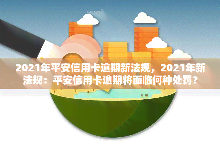 2021年平安信用卡逾期新法规，2021年新法规：平安信用卡逾期将面临何种处罚？