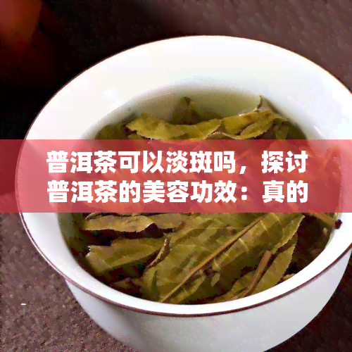 普洱茶可以淡斑吗，探讨普洱茶的美容功效：真的能淡斑吗？