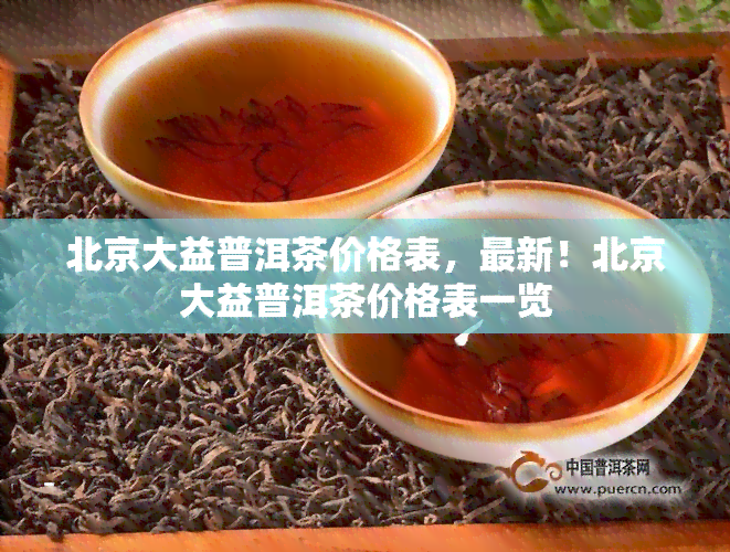 北京大益普洱茶价格表，最新！北京大益普洱茶价格表一览