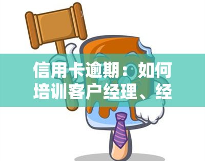 信用卡逾期：如何培训客户经理、经验及服务？分享技巧与2022年流程，教你处理逾期信用卡