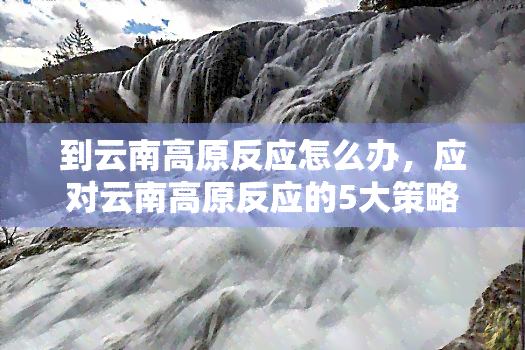 到云南高原反应怎么办，应对云南高原反应的5大策略