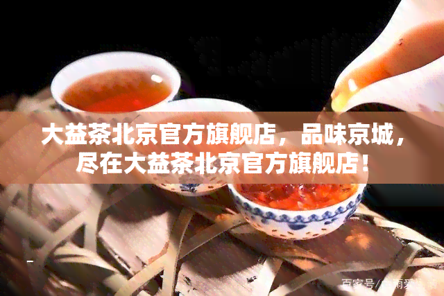 大益茶北京官方旗舰店，品味京城，尽在大益茶北京官方旗舰店！