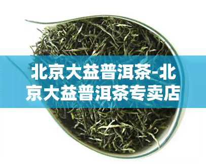 北京大益普洱茶-北京大益普洱茶专卖店地址