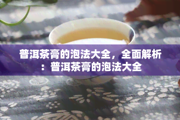 普洱茶膏的泡法大全，全面解析：普洱茶膏的泡法大全