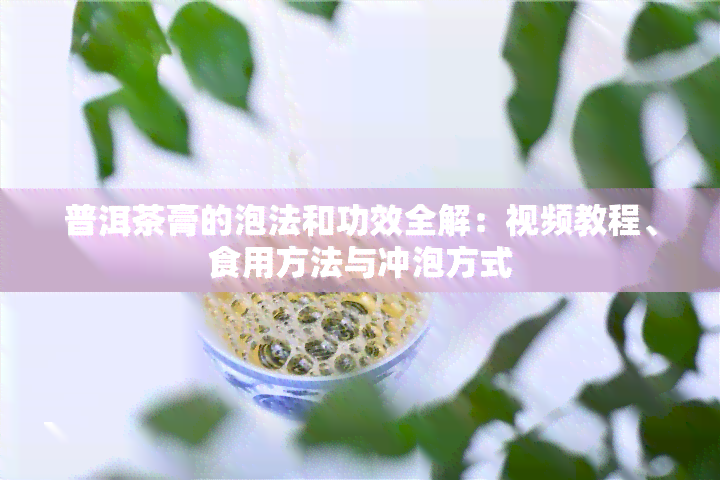 普洱茶膏的泡法和功效全解：视频教程、食用方法与冲泡方式