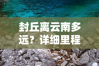 封丘离云南多远？详细里程与距离解析