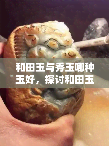 和田玉与秀玉哪种玉好，探讨和田玉与秀玉的优劣，哪种玉更值得收藏？