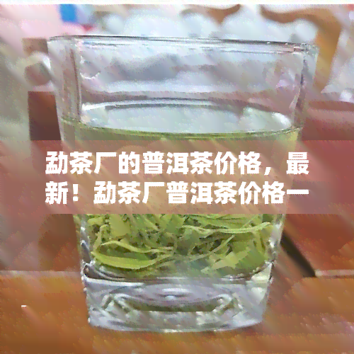 勐茶厂的普洱茶价格，最新！勐茶厂普洱茶价格一览表