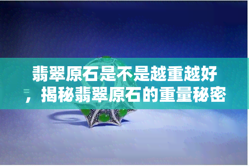 翡翠原石是不是越重越好，揭秘翡翠原石的重量秘密：越重越好吗？