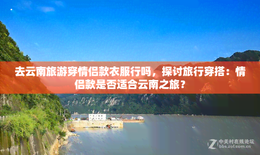 去云南旅游穿情侣款衣服行吗，探讨旅行穿搭：情侣款是否适合云南之旅？