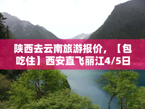 陕西去云南旅游报价，【包吃住】西安直飞丽江4/5日跟团游纯玩无购物云南特价旅游线路产品纯玩承诺全程0自费。