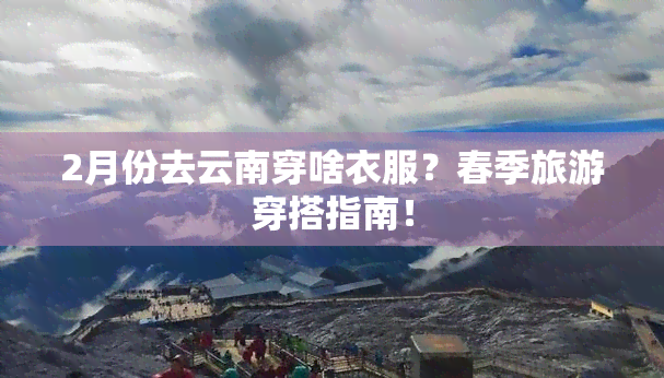 2月份去云南穿啥衣服？春季旅游穿搭指南！