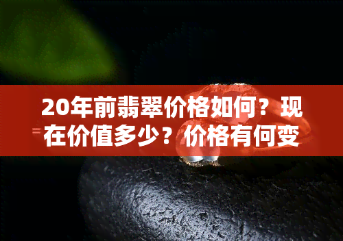 20年前翡翠价格如何？现在价值多少？价格有何变化？是否升值？