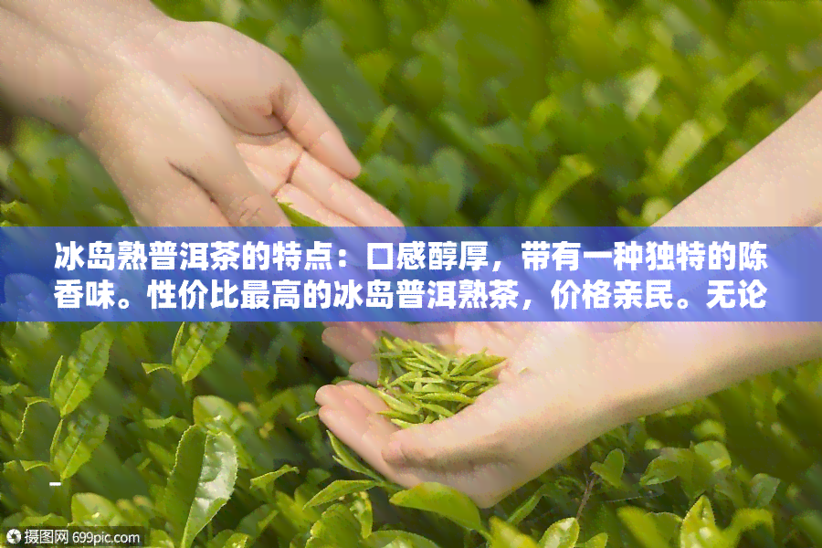 冰岛熟普洱茶的特点：口感醇厚，带有一种独特的陈香味。性价比更高的冰岛普洱熟茶，价格亲民。无论是口感还是香气，都让人难以忘怀。它是熟普洱茶的一种，适合喜欢醇厚口感的人群品尝。