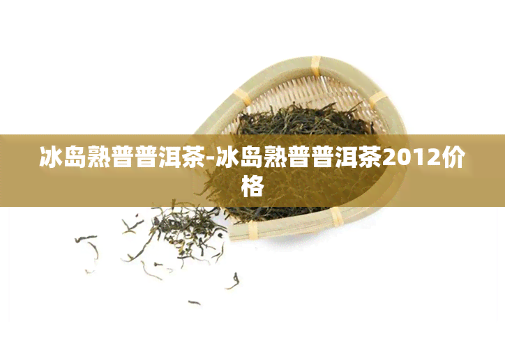 冰岛熟普普洱茶-冰岛熟普普洱茶2012价格