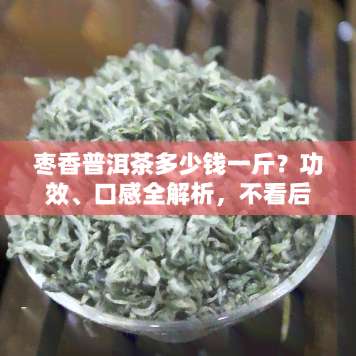 枣香普洱茶多少钱一斤？功效、口感全解析，不看后悔！