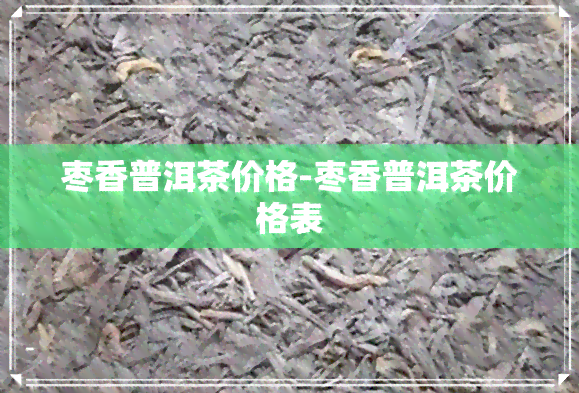 枣香普洱茶价格-枣香普洱茶价格表