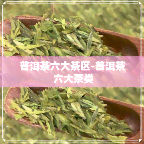 普洱茶六大茶区-普洱茶 六大茶类