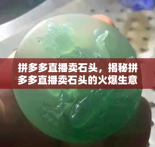 拼多多直播卖石头，揭秘拼多多直播卖石头的火爆生意，你也可以尝试！