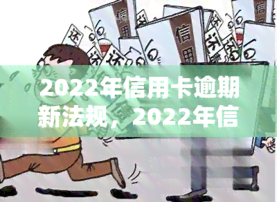 2022年信用卡逾期新法规，2022年信用卡逾期新法规：全面解读与应对策略