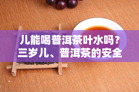 儿能喝普洱茶叶水吗？三岁儿、普洱茶的安全饮用频率及注意事