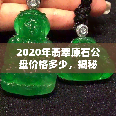 2020年翡翠原石公盘价格多少，揭秘2020年翡翠原石公盘价格，让您了解最新行情！