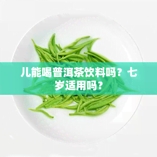 儿能喝普洱茶饮料吗？七岁适用吗？