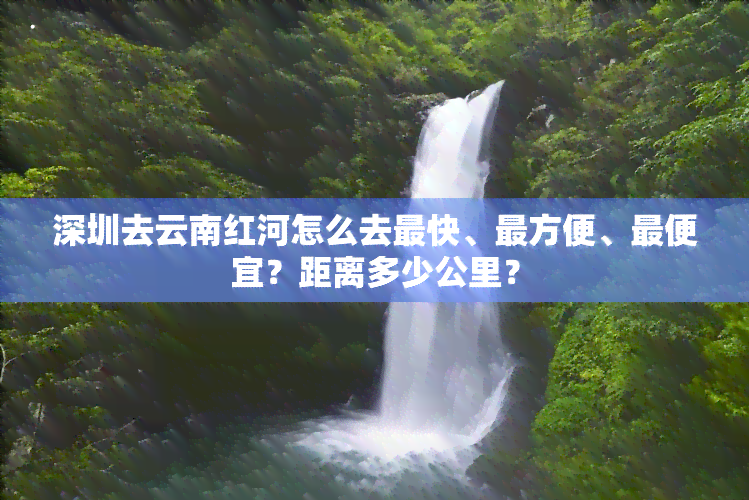 深圳去云南红河怎么去最快、最方便、更便宜？距离多少公里？