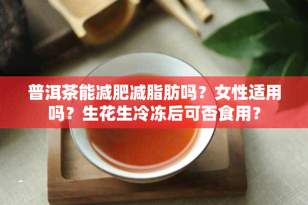 普洱茶能减肥减脂肪吗？女性适用吗？生花生冷冻后可否食用？