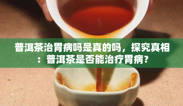 普洱茶治胃病吗是真的吗，探究真相：普洱茶是否能治疗胃病？