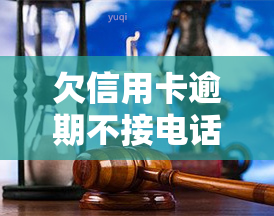 欠信用卡逾期不接电话，信用卡逾期未接电话，可能导致严重后果