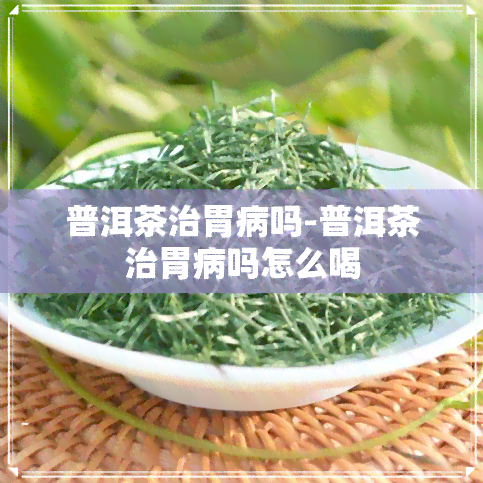 普洱茶治胃病吗-普洱茶治胃病吗怎么喝