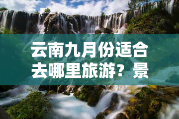 云南九月份适合去哪里旅游？景点推荐与攻略