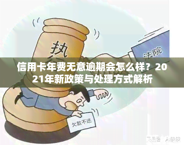 信用卡年费无意逾期会怎么样？2021年新政策与处理方式解析