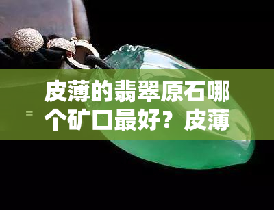 皮薄的翡翠原石哪个矿口更好？皮薄与皮厚哪种更好？原因是什么？